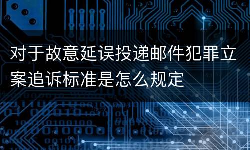 对于故意延误投递邮件犯罪立案追诉标准是怎么规定