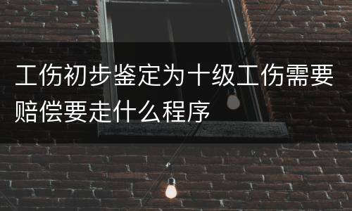 工伤初步鉴定为十级工伤需要赔偿要走什么程序