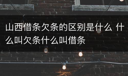 山西借条欠条的区别是什么 什么叫欠条什么叫借条
