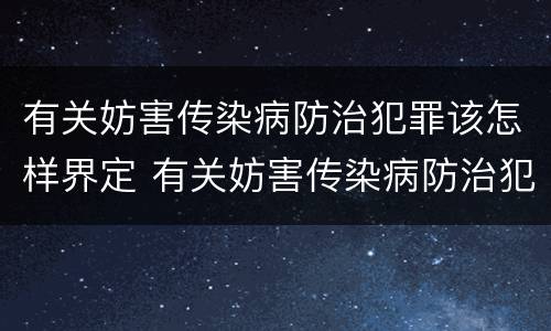 有关妨害传染病防治犯罪该怎样界定 有关妨害传染病防治犯罪该怎样界定的
