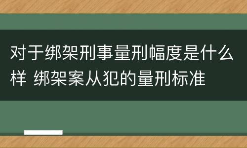 对于绑架刑事量刑幅度是什么样 绑架案从犯的量刑标准