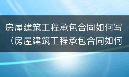 房屋建筑工程承包合同如何写（房屋建筑工程承包合同如何写范本）
