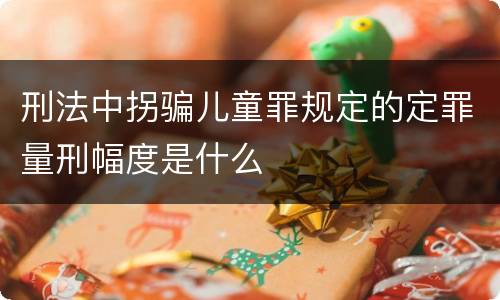 刑法中拐骗儿童罪规定的定罪量刑幅度是什么