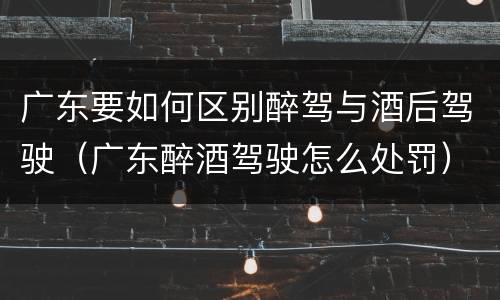 广东要如何区别醉驾与酒后驾驶（广东醉酒驾驶怎么处罚）