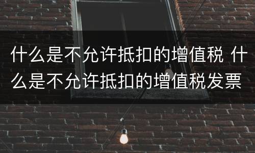 什么是不允许抵扣的增值税 什么是不允许抵扣的增值税发票