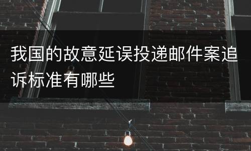 我国的故意延误投递邮件案追诉标准有哪些