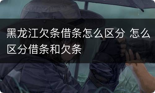 黑龙江欠条借条怎么区分 怎么区分借条和欠条
