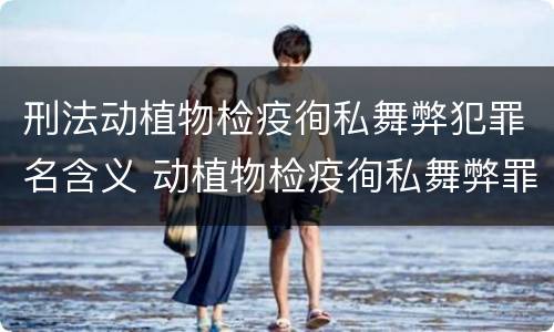刑法动植物检疫徇私舞弊犯罪名含义 动植物检疫徇私舞弊罪司法解释