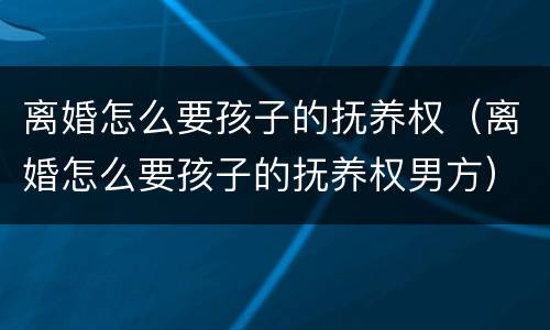 离婚怎么要孩子的抚养权（离婚怎么要孩子的抚养权男方）
