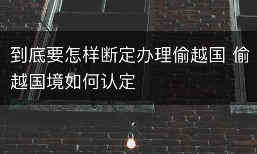 到底要怎样断定办理偷越国 偷越国境如何认定