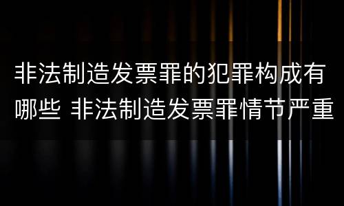 非法制造发票罪的犯罪构成有哪些 非法制造发票罪情节严重的