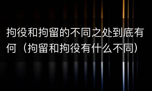 拘役和拘留的不同之处到底有何（拘留和拘役有什么不同）