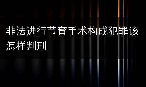 非法进行节育手术构成犯罪该怎样判刑