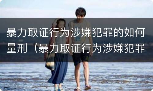 暴力取证行为涉嫌犯罪的如何量刑（暴力取证行为涉嫌犯罪的如何量刑）