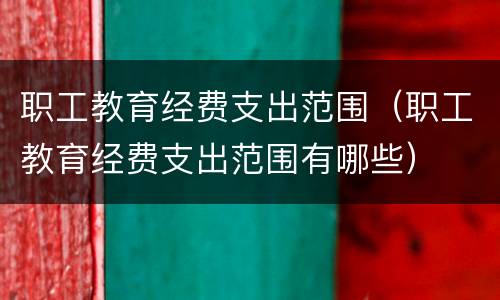 职工教育经费支出范围（职工教育经费支出范围有哪些）