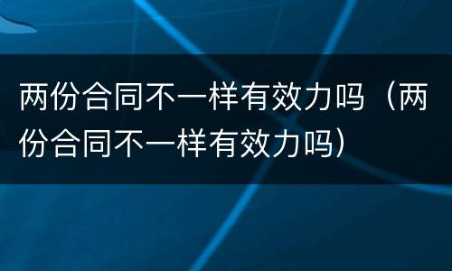 两份合同不一样有效力吗（两份合同不一样有效力吗）