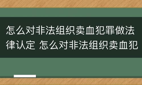 怎么对非法组织卖血犯罪做法律认定 怎么对非法组织卖血犯罪做法律认定申请