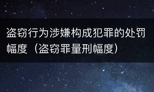 盗窃行为涉嫌构成犯罪的处罚幅度（盗窃罪量刑幅度）
