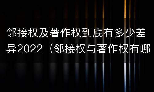 邻接权及著作权到底有多少差异2022（邻接权与著作权有哪些区别?）