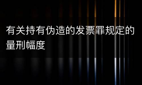 有关持有伪造的发票罪规定的量刑幅度