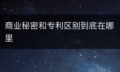 商业秘密和专利区别到底在哪里