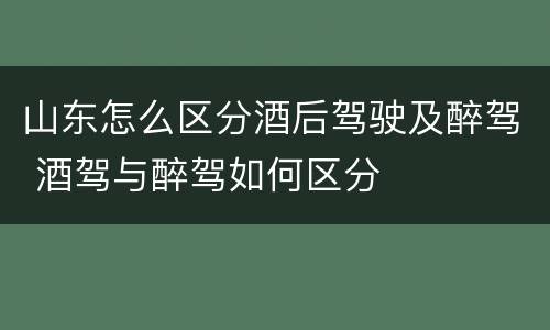 山东怎么区分酒后驾驶及醉驾 酒驾与醉驾如何区分