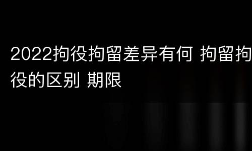 2022拘役拘留差异有何 拘留拘役的区别 期限