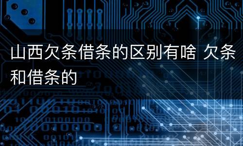 山西欠条借条的区别有啥 欠条和借条的