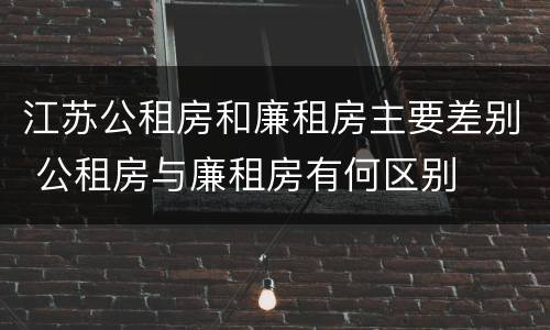 江苏公租房和廉租房主要差别 公租房与廉租房有何区别