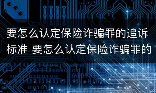 要怎么认定保险诈骗罪的追诉标准 要怎么认定保险诈骗罪的追诉标准呢
