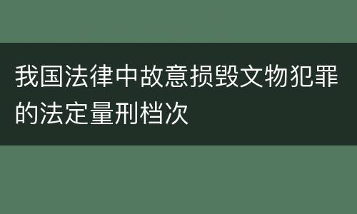 我国法律中故意损毁文物犯罪的法定量刑档次