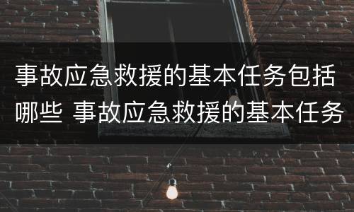 事故应急救援的基本任务包括哪些 事故应急救援的基本任务包括哪些多选题