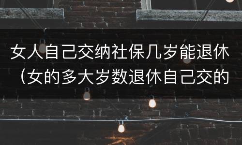 女人自己交纳社保几岁能退休（女的多大岁数退休自己交的社保）