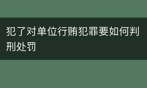 犯了对单位行贿犯罪要如何判刑处罚