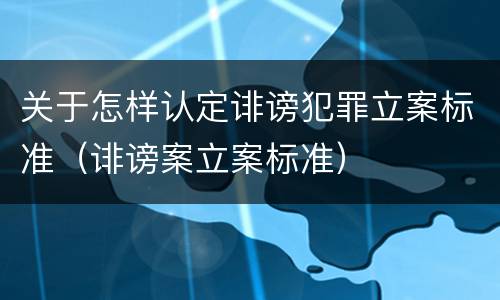 关于怎样认定诽谤犯罪立案标准（诽谤案立案标准）