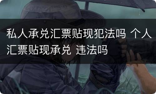 私人承兑汇票贴现犯法吗 个人汇票贴现承兑 违法吗
