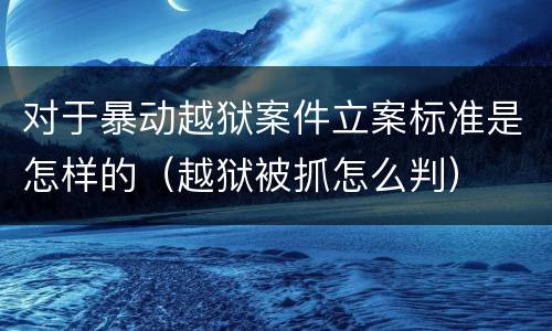 对于暴动越狱案件立案标准是怎样的（越狱被抓怎么判）