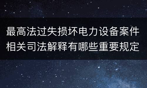 最高法过失损坏电力设备案件相关司法解释有哪些重要规定