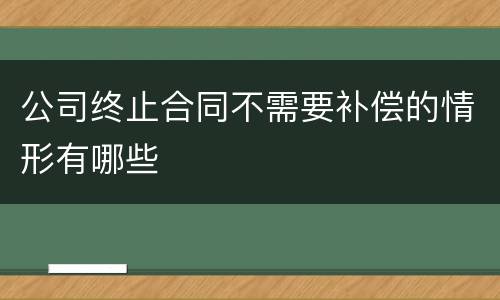 公司终止合同不需要补偿的情形有哪些