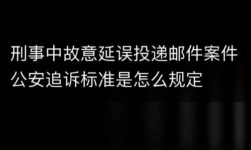 刑事中故意延误投递邮件案件公安追诉标准是怎么规定