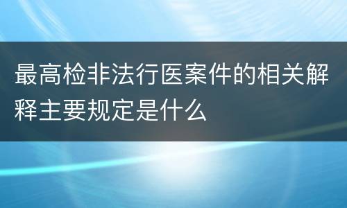 最高检非法行医案件的相关解释主要规定是什么
