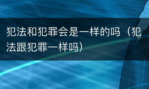 犯法和犯罪会是一样的吗（犯法跟犯罪一样吗）