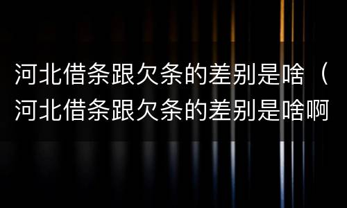 河北借条跟欠条的差别是啥（河北借条跟欠条的差别是啥啊）