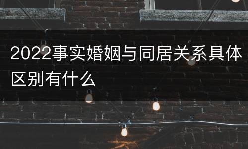 2022事实婚姻与同居关系具体区别有什么