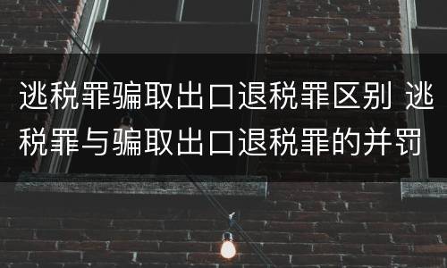 逃税罪骗取出口退税罪区别 逃税罪与骗取出口退税罪的并罚的原因