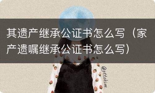其遗产继承公证书怎么写（家产遗嘱继承公证书怎么写）