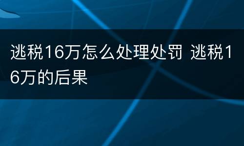 逃税16万怎么处理处罚 逃税16万的后果