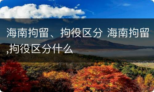 海南拘留、拘役区分 海南拘留,拘役区分什么