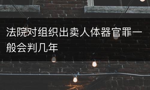 法院对组织出卖人体器官罪一般会判几年