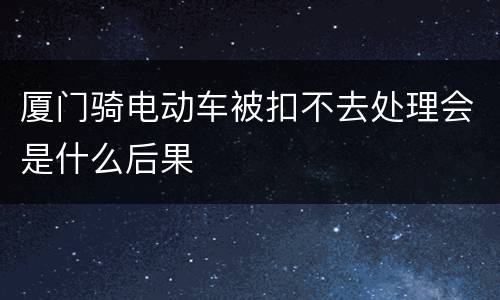 厦门骑电动车被扣不去处理会是什么后果